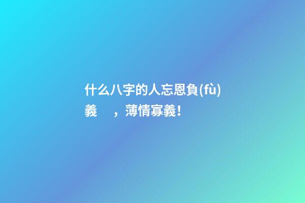 什么八字的人忘恩負(fù)義，薄情寡義！